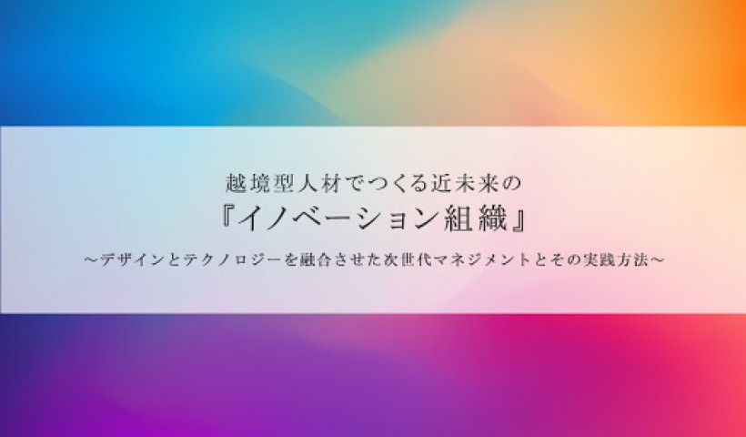 「越境型人材でつくる近未来の『イノベーション組織』 ～デザインとテクノロジーを融合させた次世代マネジメントとその実践方法～」 特別セミナーレポート