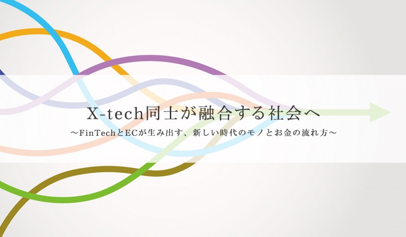 「X-tech同士が融合する社会へ ～FinTechとECが生み出す、新しい時代のモノとお金の流れ方～」 特別セミナーレポート