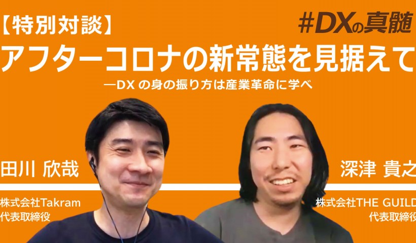 【特別対談】アフターコロナの新常態を見据えて―DXの身の振り方は産業革命に学べ～田川欣哉×深津貴之