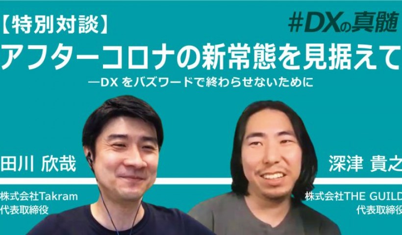 【特別対談】アフターコロナの新常態を見据えて―DXをバズワードで終わらせないために～田川欣哉×深津貴之