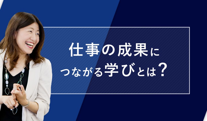 「仕事の成果につながる学び」とは？～『学んだつもり』に時間を費やしていませんか？～