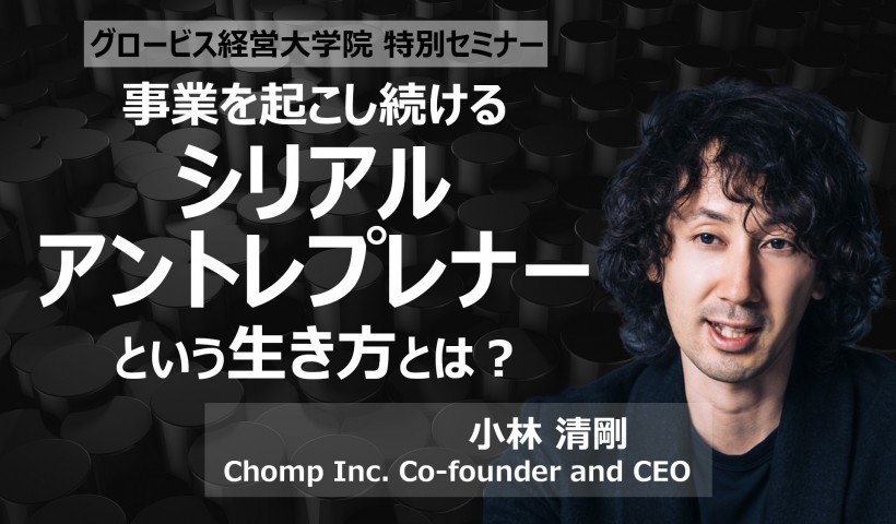 事業を起こし続ける「シリアル・アントレプレナー」という生き方とは？～Chomp Inc.小林清剛