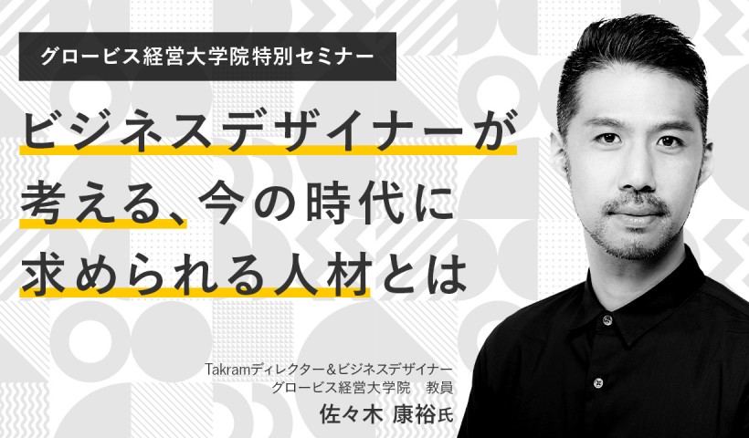 ビジネスデザイナーが考える、今の時代に求められる人材とは～Takram佐々木康裕