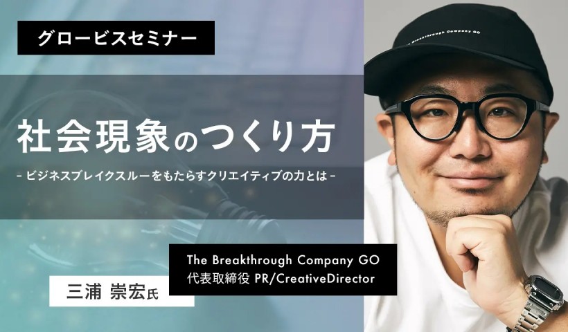 社会現象のつくり方～ビジネスブレイクスルーをもたらすクリエイティブの力とは～C The Breakthrough Company GO代表取締役・三浦崇宏氏