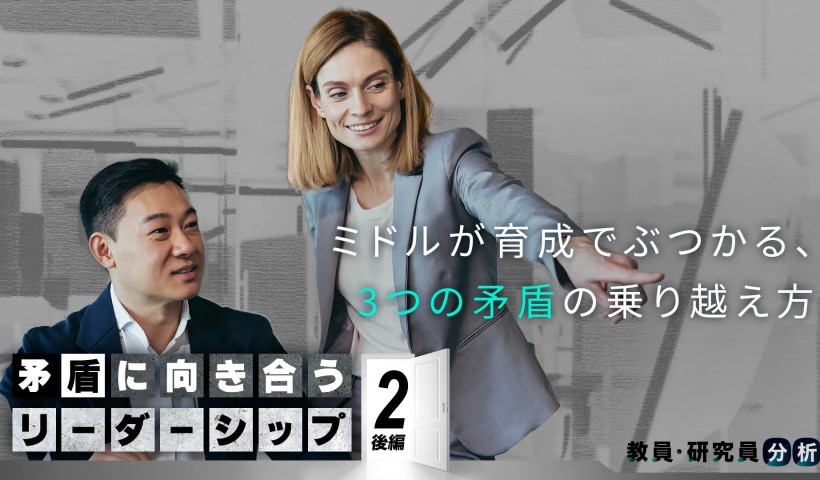 ミドルがメンバー育成でぶつかる、3つの矛盾の乗り越え方――矛盾に向き合うリーダーシップ 第2回：後編