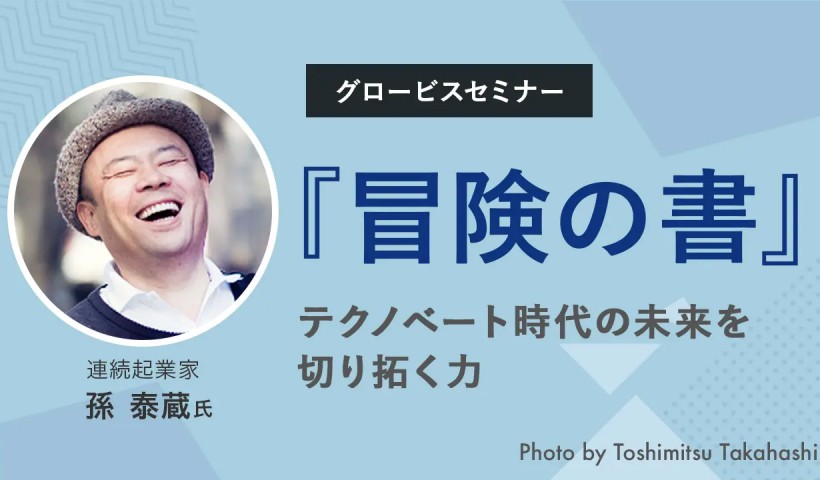 『冒険の書』～テクノベート時代の未来を切り拓く力～孫泰蔵氏（連続起業家）