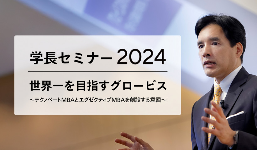 【学長セミナー2024】世界一を目指すグロービス
～テクノベートMBAとエグゼクティブMBAを創設する意図～