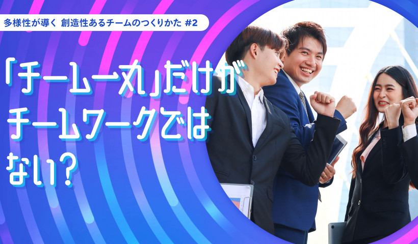 「チーム一丸」だけがチームワークではない？――多様性が導く 創造性あるチームのつくりかた #2