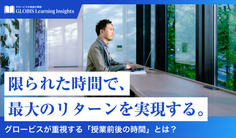 【GLOBIS Learning Insights】
限られた時間で、最大のリターンを実現する。
～グロービスが重視する「授業前後の時間」とは？～