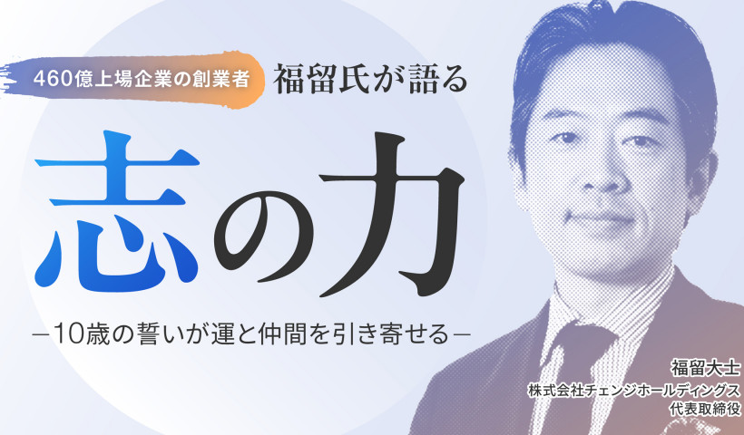 460億上場企業の創業者・福留氏が語る「志の力」／10歳の誓いが運と仲間を引き寄せる