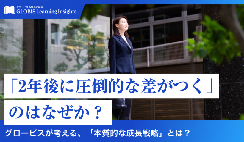【GLOBIS Learning Insights】
「2年後に圧倒的な差がつく」のはなぜか？
〜 グロービスが考える、「本質的な成長戦略」とは？ ～