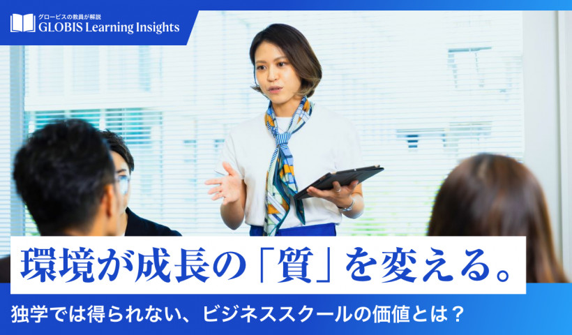 【GLOBIS Learning Insights】
環境が成長の「質」を変える。
～独学では得られない、ビジネススクールの価値とは？～