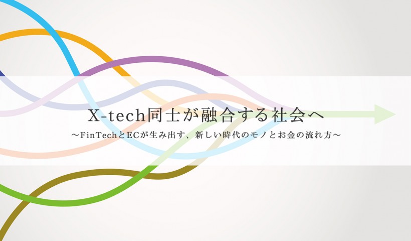 「X-tech同士が融合する社会へ ～FinTechとECが生み出す、新しい時代のモノとお金の流れ方～」 特別セミナーレポート